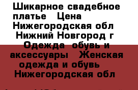 Шикарное свадебное платье › Цена ­ 15 000 - Нижегородская обл., Нижний Новгород г. Одежда, обувь и аксессуары » Женская одежда и обувь   . Нижегородская обл.